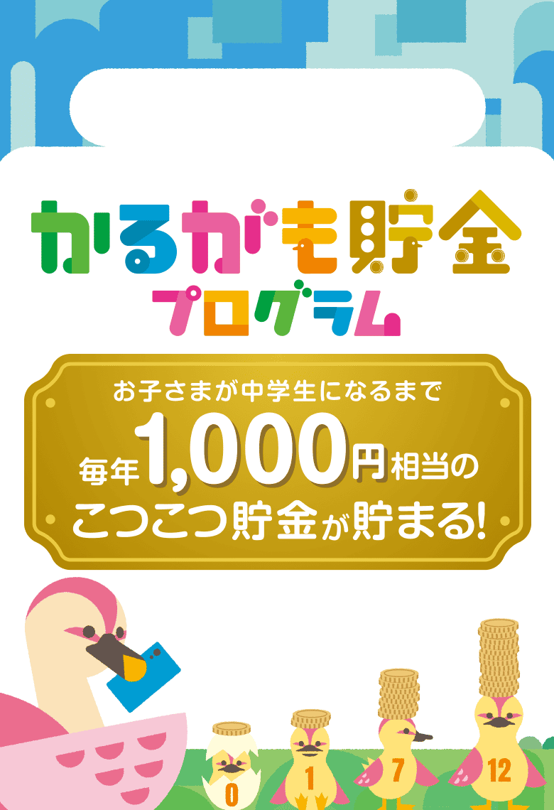 かるがも貯金プログラム お子さまが中学生になるまで毎年1,000円相当のこつこつ貯金が貯まる！